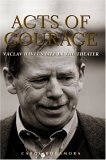 Acts of Courage: Vaclav Havel's Life in the Theater Acts of Courage: Vaclav Havel's Life in the Theater