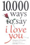 10,000 Ways to Say I Love You: The Biggest Collection of Romantic Ideas Ever Gathered in One Place