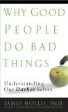 Why Good People Do Bad Things: Understanding Our Darker Selves Why Good People Do Bad Things: Understanding Our Darker Selves