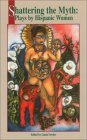 Shattering the Myth: Plays by Hispanic Women Shattering the Myth: Plays by Hispanic Women