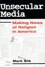 Unsecular Media: MAKING NEWS OF RELIGION IN AMERICA
