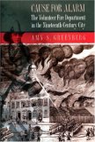 Cause for Alarm: The Volunteer Fire Department in the Nineteenth-Century City Cause for Alarm: The Volunteer Fire Department in the Nineteenth-Century City