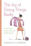 The Joy of Doing Things Badly: A Girl's Guide to Love, Life and Foolish Bravery The Joy of Doing Things Badly: A Girl's Guide to Love, Life and Foolish Bravery
