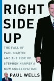 Right Side Up: the Fall of Paul Martin and the Rise of Stephen Harper's New Conservatism Right Side Up: the Fall of Paul Martin and the Rise of Stephen Harper's New Conservatism