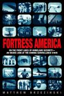 Fortress America: On the Frontlines of Homeland Security --An Inside Look at the Coming Surveillance State Fortress America: On the Frontlines of Homeland Security --An Inside Look at the Coming Surveillance State