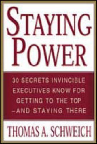 Staying Power: 30 Secrets Invincible Executives Use for Getting to the Top - and Staying There Thomas A. Schweich