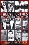 Twelve Crimes that Shocked the Nation by Alan J. Whiticker Twelve Crimes that Shocked the Nation by Alan J. Whiticker
