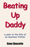 Beating Up Daddy: A Year in the Life of an Amateur Father Beating Up Daddy: A Year in the Life of an Amateur Father