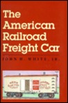 The American Railroad Freight Car: From The Wood Car Era To The Coming Of Steel