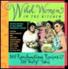 Wild Women in the Kitchen: 101 Rambunctious Recipes & 99 Tasty Tales