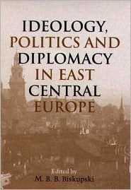 Ideology, Politics, and Diplomacy in East Central Europe Mieczysław B. Biskupski Ideology, Politics, and Diplomacy in East Central Europe Mieczysław B. Biskupski