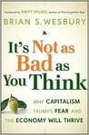 It's Not as Bad as You Think: Why Capitalism Trumps Fear and the Economy Will Thrive It's Not as Bad as You Think: Why Capitalism Trumps Fear and the Economy Will Thrive