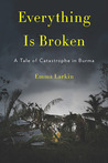 Everything Is Broken: A Tale of Catastrophe in Burma Everything Is Broken: A Tale of Catastrophe in Burma