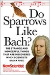 Do Sparrows Like Bach?: The Strange and Wonderful Things that Are Discovered When Scientists Break Free Do Sparrows Like Bach?: The Strange and Wonderful Things that Are Discovered When Scientists Break Free