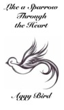Like a Sparrow Through the Heart by Aggy Bird Like a Sparrow Through the Heart by Aggy Bird