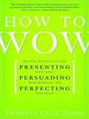 How to Wow: Proven Strategies for Presenting Your Ideas, Persuading Your Audience, and Perfecting Your Image