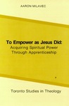 To Empower As Jesus Did: Acquiring Spiritual Power Through Apprenticeship (Toronto Studies in Theology) Aaron Milavec