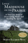 Little Madhouse on the Prairie: A True-Life Story of Overcoming Abuse and Healing the Spirit