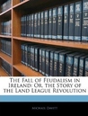 The Fall Of Feudalism In Ireland: Or The Story Of The Land League Revolution