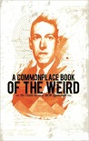 A Commonplace Book of the Weird: The Untold Stories of H.P. Lovecraft A Commonplace Book of the Weird: The Untold Stories of H.P. Lovecraft