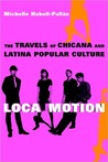 Loca Motion: The Travels of Chicana and Latina Popular Culture Loca Motion: The Travels of Chicana and Latina Popular Culture