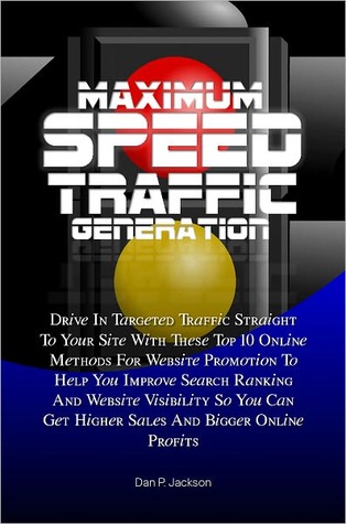 Maximum Speed Traffic Generation: Drive In Targeted Traffic Straight To Your Site With These Top 10 Online Methods For Website Promotion To Help You Improve Search Ranking And Website Visibility So You Can Get Higher Sales And Bigger Online Profits Dan P. Jackson Maximum Speed Traffic Generation: Drive In Targeted Traffic Straight To Your Site With These Top 10 Online Methods For Website Promotion To Help You Improve Search Ranking And Website Visibility So You Can Get Higher Sales And Bigger Online Profits Dan P. Jackson