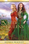 The Sister Queens by Sophie Perinot The Sister Queens by Sophie Perinot