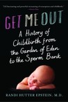 Get Me Out: A History of Childbirth from the Garden of Eden to the Sperm Bank Get Me Out: A History of Childbirth from the Garden of Eden to the Sperm Bank