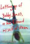 Letting Go of Bobby James: Or How I Found My Self of Steam