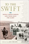 To the Swift: Classic Triple Crown Horses and Their Race for Glory To the Swift: Classic Triple Crown Horses and Their Race for Glory