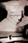 So Many Ways to Begin by Jon McGregor So Many Ways to Begin by Jon McGregor
