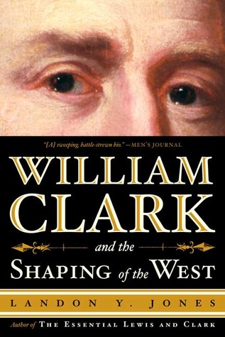 William Clark And The Shaping Of The West by Landon Y. Jones
