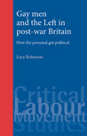 Gay Men and the Left in Post-War Britain: How the Personal Got Political Gay Men and the Left in Post-War Britain: How the Personal Got Political