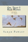 Oh, That I Had Wings by Sarah Pawley Oh, That I Had Wings by Sarah Pawley
