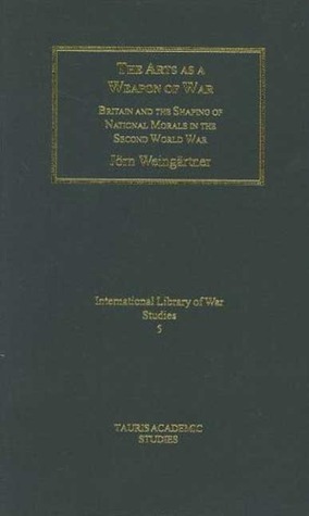 The Arts as a Weapon of War: Britain and the Shaping of National Morale in World War II Jorn Weingartner The Arts as a Weapon of War: Britain and the Shaping of National Morale in World War II Jorn Weingartner