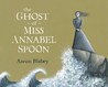 The Ghost of Miss Annabel Spoon The Ghost of Miss Annabel Spoon