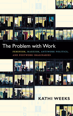 The Problem with Work by Kathi Weeks The Problem with Work by Kathi Weeks
