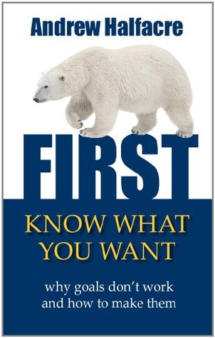 First, Know What You Want - Why Goals Don't Work and How to M... by Andrew Halfacre