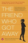The Friend Who Got Away: Twenty Women's True Life Tales of Friendships that Blew Up, Burned Out or Faded Away The Friend Who Got Away: Twenty Women's True Life Tales of Friendships that Blew Up, Burned Out or Faded Away