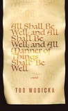 All Shall Be Well; And All Shall Be Well; And All Manner of T... by Tod Wodicka