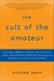 The Cult of the Amateur: How blogs, MySpace, YouTube, and the rest of today's user-generated media are destroying our economy, our culture, and our values (Paperback)