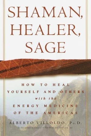 Shaman, Healer, Sage by Alberto Villoldo Shaman, Healer, Sage by Alberto Villoldo