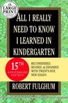 All I Really Need to Know I Learned in Kindergarten: Fifteenth Anniversary Edition Reconsidered, Revised, & Expanded With Twenty-Five New Essays All I Really Need to Know I Learned in Kindergarten: Fifteenth Anniversary Edition Reconsidered, Revised, & Expanded With Twenty-Five New Essays