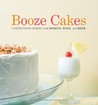 Booze Cakes: Confections Spiked with Spirits, Wine, and Beer Booze Cakes: Confections Spiked with Spirits, Wine, and Beer
