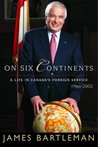 On Six Continents: Life in Canada's Foreign Service 1966-2002