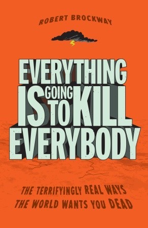 Everything Is Going to Kill Everybody: The Terrifyingly Real Ways the World Wants You Dead Robert Brockway