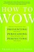 How to Wow: Proven Strategies for Presenting Your Ideas, Persuading Your Audience, and Perfecting Your Image