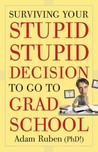 Surviving Your Stupid, Stupid Decision to Go to Grad School by Adam Ruben Surviving Your Stupid, Stupid Decision to Go to Grad School by Adam Ruben