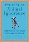 The Book of Animal Ignorance: Everything You Think You Know Is Wrong The Book of Animal Ignorance: Everything You Think You Know Is Wrong