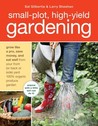 Small-Plot, High-Yield Gardening: How to Grow Like a Pro, Save Money, and Eat Well by Turning Your Back (or Front or Side) Yard Into An Organic Produce Garden